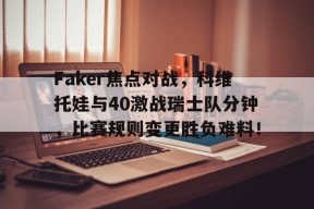 Faker焦点对战，科维托娃与40激战瑞士队分钟，比赛规则变更胜负难料！的简单介绍